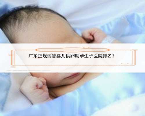 广东正规试管婴儿供卵助孕生子医院排名？